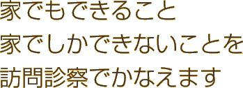 家でもできること、家でしかできないことを訪問診察でかなえます